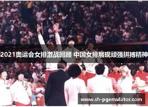 2021奥运会女排激战回顾 中国女排展现顽强拼搏精神