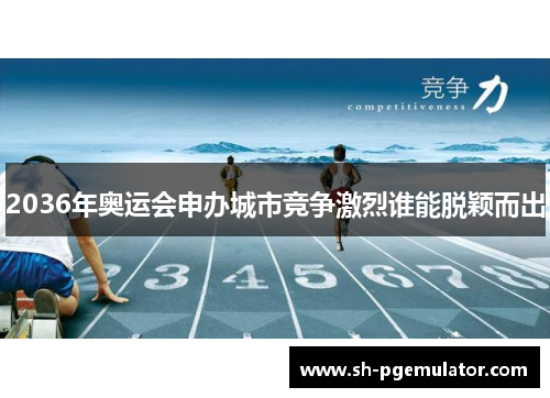 2036年奥运会申办城市竞争激烈谁能脱颖而出