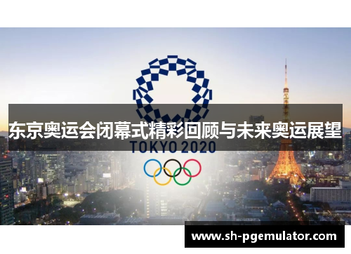 东京奥运会闭幕式精彩回顾与未来奥运展望