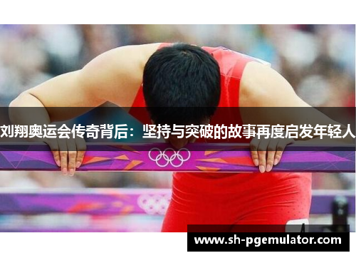 刘翔奥运会传奇背后：坚持与突破的故事再度启发年轻人