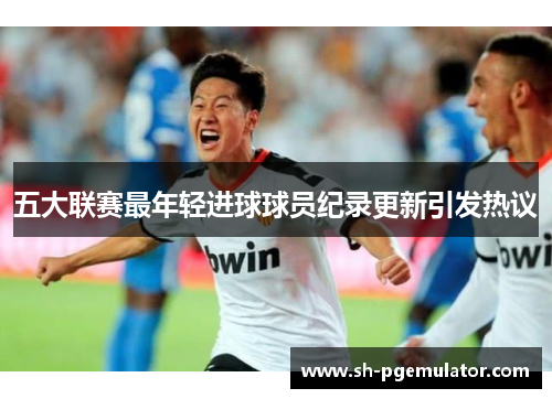 五大联赛最年轻进球球员纪录更新引发热议