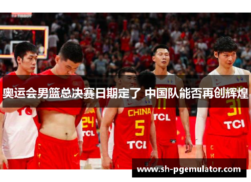 奥运会男篮总决赛日期定了 中国队能否再创辉煌